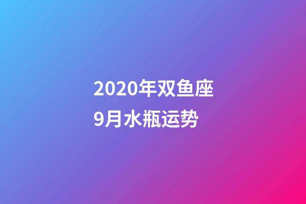 2020年双鱼座9月水瓶运势 (水瓶座十月运势2020年运势)-第1张-观点-玄机派